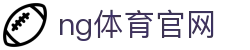 NG体育平台入口 - 官方赛事直播与比分中心 - NG SPORTS